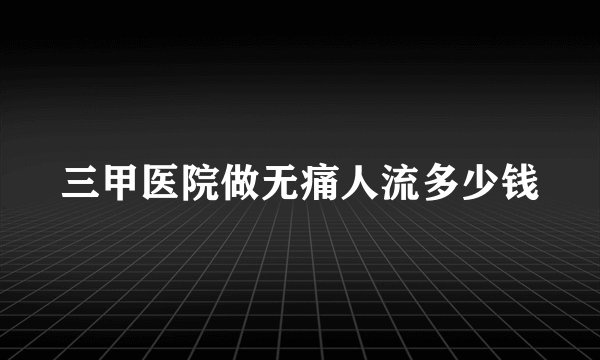 三甲医院做无痛人流多少钱