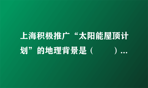 上海积极推广“太阳能屋顶计划”的地理背景是（　　）A.经济发达，常规能源短缺C.太阳能资源清洁、可再生、能量密集，发电成本低B.是我国太阳能资源最丰富的地区D.太阳能发电稳定，不受天气影响