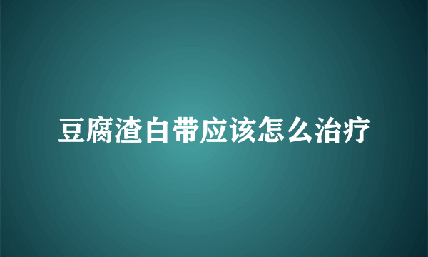 豆腐渣白带应该怎么治疗