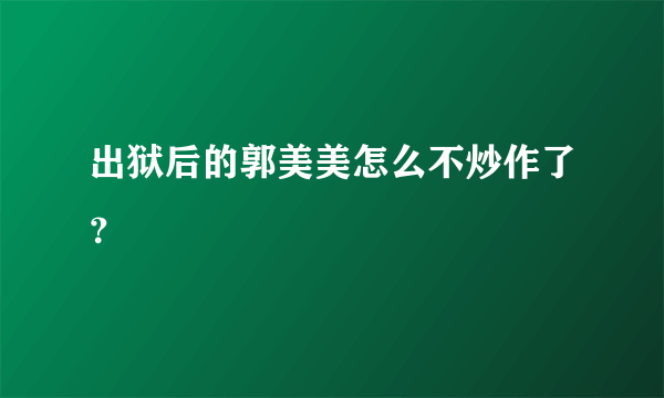 出狱后的郭美美怎么不炒作了？