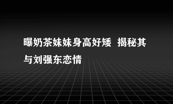 曝奶茶妹妹身高好矮  揭秘其与刘强东恋情