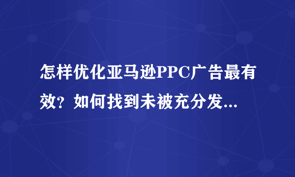 怎样优化亚马逊PPC广告最有效？如何找到未被充分发掘的关键词？