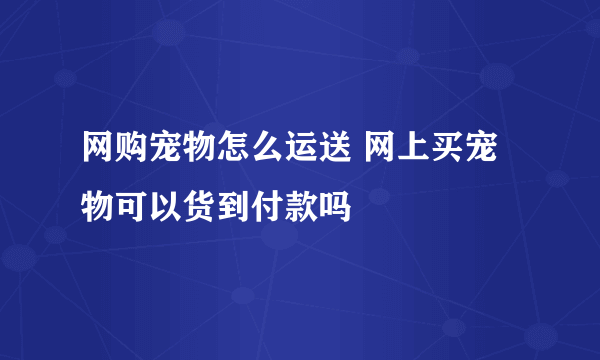 网购宠物怎么运送 网上买宠物可以货到付款吗