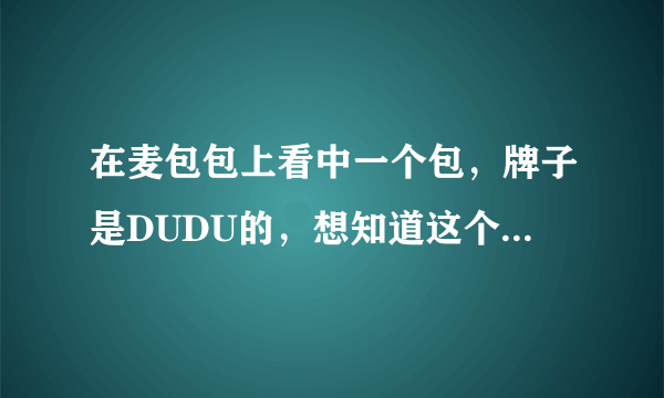 在麦包包上看中一个包，牌子是DUDU的，想知道这个牌子是哪里出的？质量怎么样，头层牛皮的200多，是真的吗