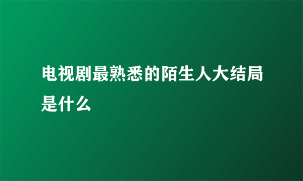 电视剧最熟悉的陌生人大结局是什么