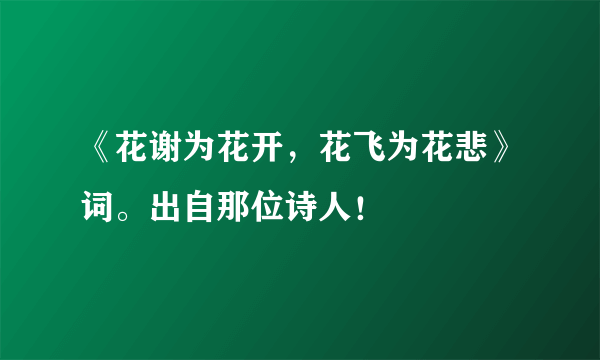 《花谢为花开，花飞为花悲》词。出自那位诗人！