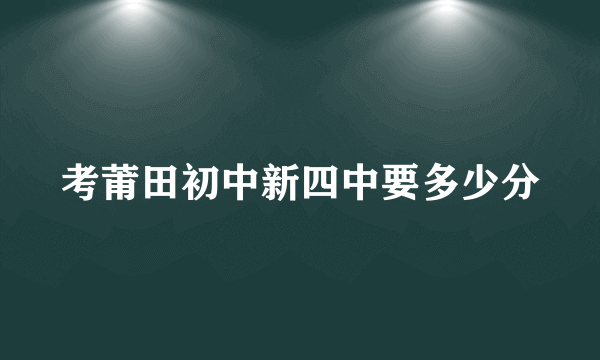 考莆田初中新四中要多少分