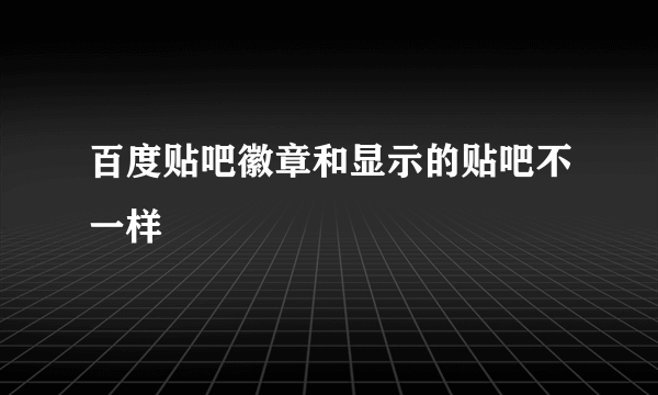 百度贴吧徽章和显示的贴吧不一样