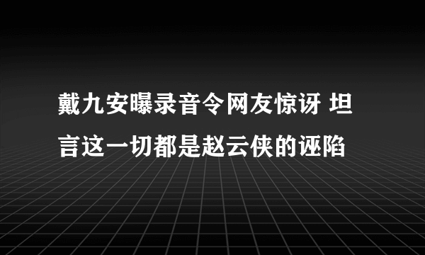 戴九安曝录音令网友惊讶 坦言这一切都是赵云侠的诬陷