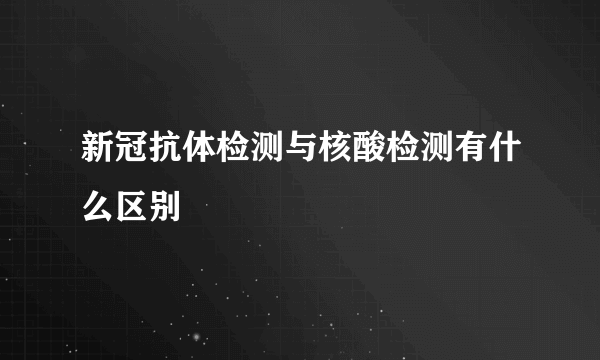 新冠抗体检测与核酸检测有什么区别