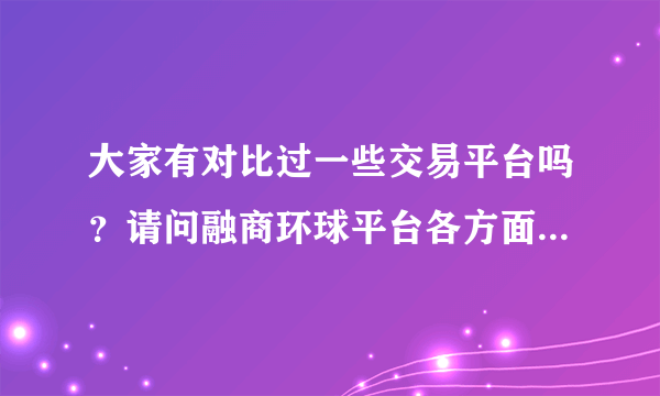 大家有对比过一些交易平台吗？请问融商环球平台各方面怎么样？