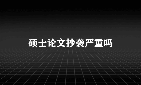 硕士论文抄袭严重吗