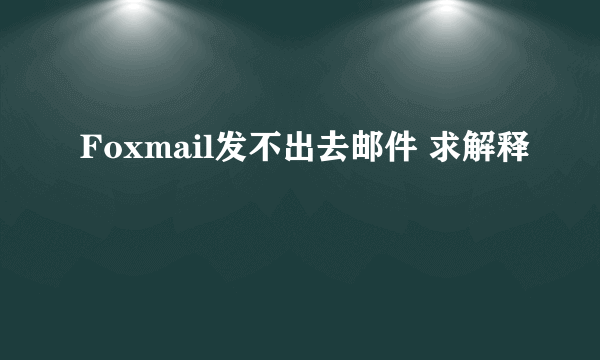 Foxmail发不出去邮件 求解释