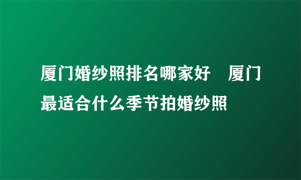 厦门婚纱照排名哪家好　厦门最适合什么季节拍婚纱照