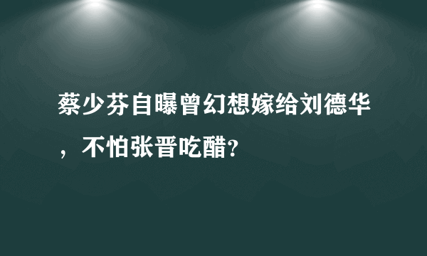 蔡少芬自曝曾幻想嫁给刘德华，不怕张晋吃醋？