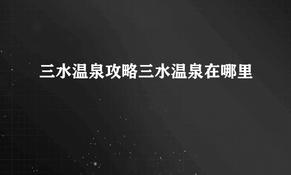 三水温泉攻略三水温泉在哪里