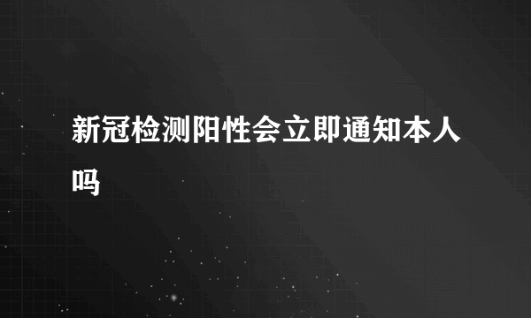 新冠检测阳性会立即通知本人吗