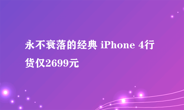 永不衰落的经典 iPhone 4行货仅2699元