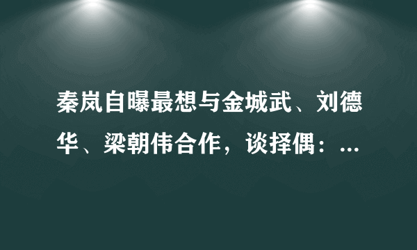 秦岚自曝最想与金城武、刘德华、梁朝伟合作，谈择偶：相处聊得来