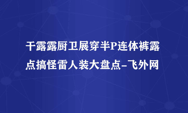 干露露厨卫展穿半P连体裤露点搞怪雷人装大盘点-飞外网