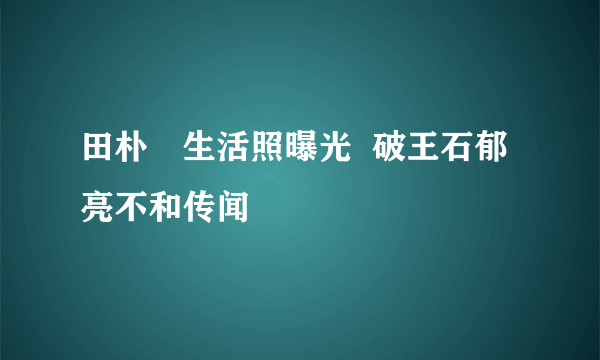 田朴珺生活照曝光  破王石郁亮不和传闻