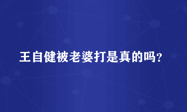 王自健被老婆打是真的吗？