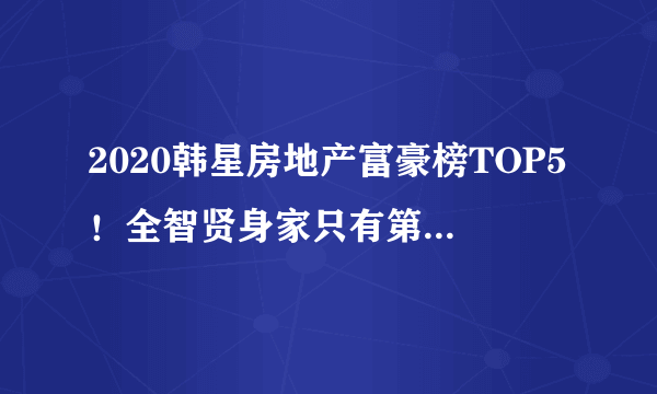 2020韩星房地产富豪榜TOP5！全智贤身家只有第三，第8名好惊讶