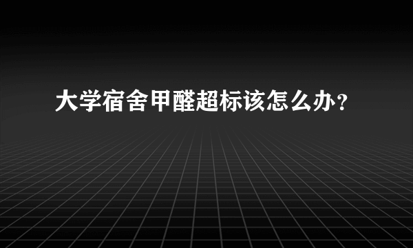 大学宿舍甲醛超标该怎么办？