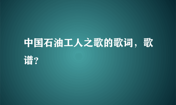 中国石油工人之歌的歌词，歌谱？