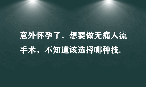 意外怀孕了，想要做无痛人流手术，不知道该选择哪种技.