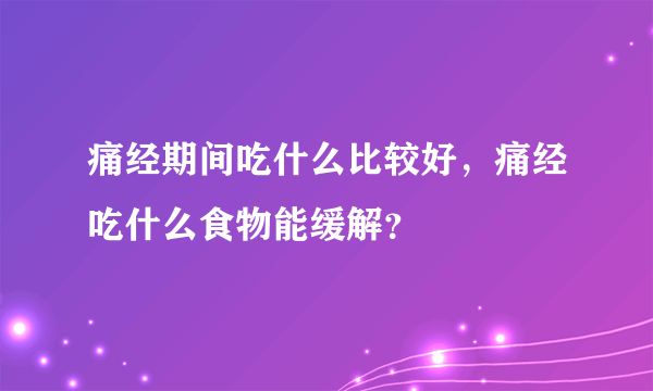 痛经期间吃什么比较好，痛经吃什么食物能缓解？