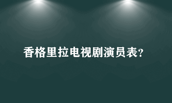 香格里拉电视剧演员表？