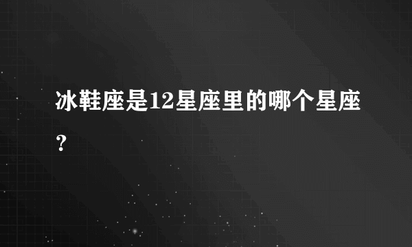 冰鞋座是12星座里的哪个星座？