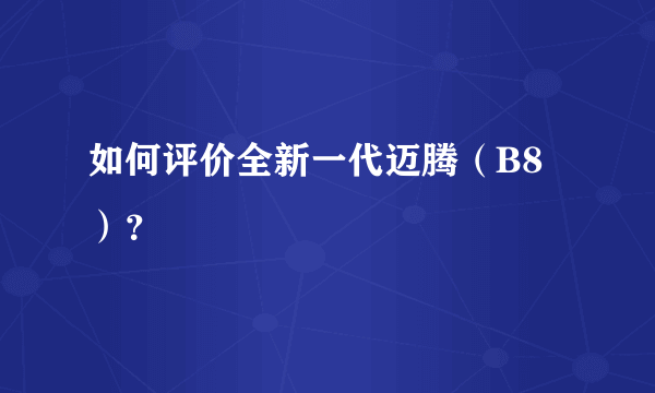 如何评价全新一代迈腾（B8）？