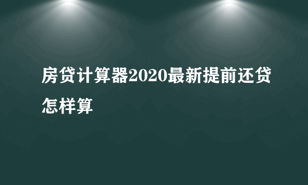 房贷计算器2020最新提前还贷怎样算