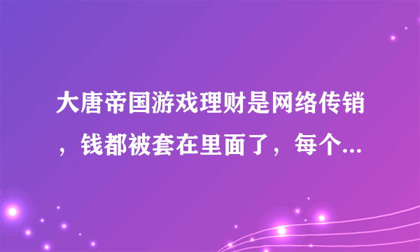 大唐帝国游戏理财是网络传销，钱都被套在里面了，每个人少则几千，多则几十万甚至上百万