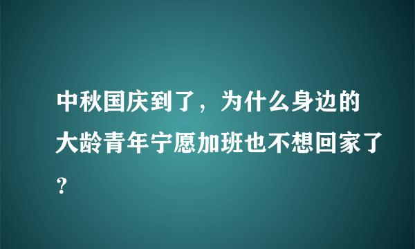 中秋国庆到了，为什么身边的大龄青年宁愿加班也不想回家了？