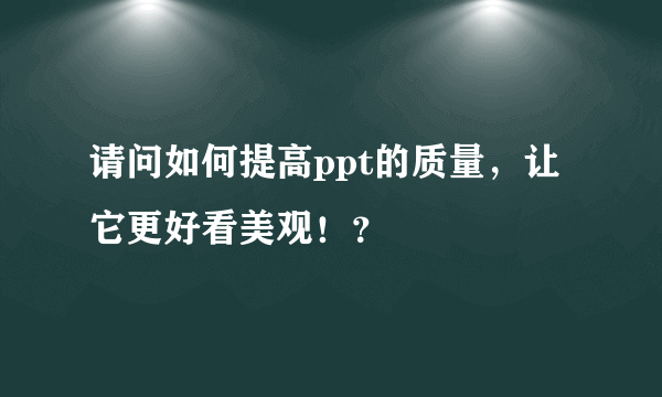 请问如何提高ppt的质量，让它更好看美观！？