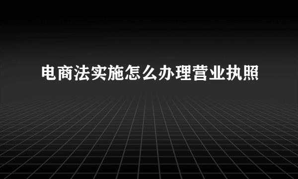 电商法实施怎么办理营业执照