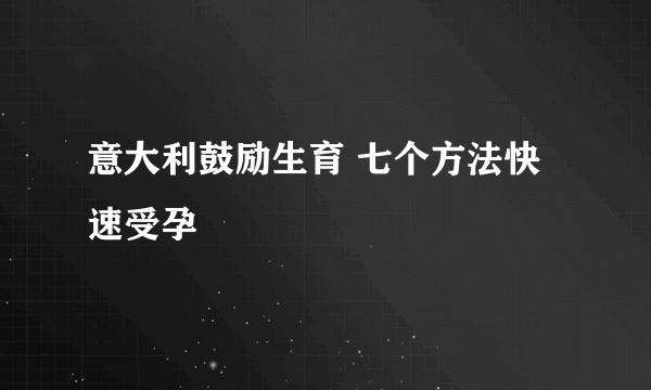 意大利鼓励生育 七个方法快速受孕