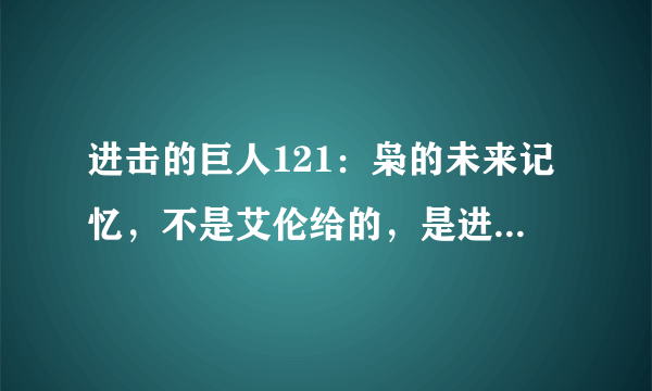 进击的巨人121：枭的未来记忆，不是艾伦给的，是进击巨人的能力