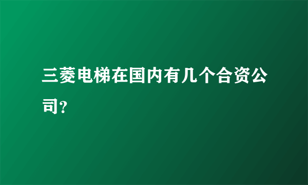 三菱电梯在国内有几个合资公司？