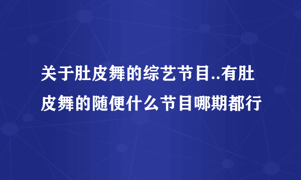 关于肚皮舞的综艺节目..有肚皮舞的随便什么节目哪期都行