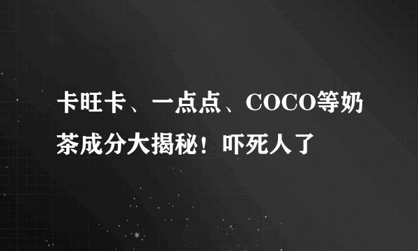 卡旺卡、一点点、COCO等奶茶成分大揭秘！吓死人了