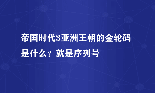 帝国时代3亚洲王朝的金轮码是什么？就是序列号