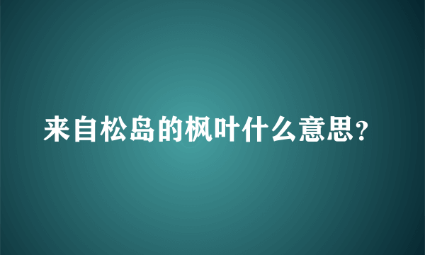 来自松岛的枫叶什么意思？