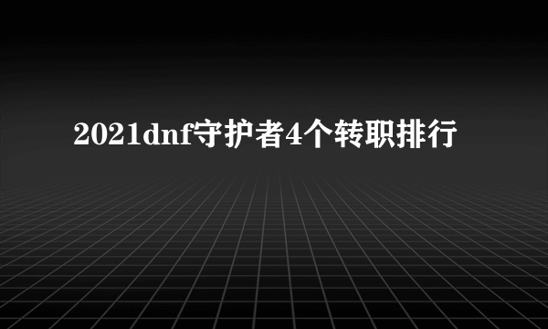 2021dnf守护者4个转职排行