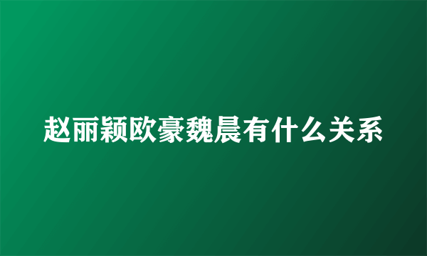 赵丽颖欧豪魏晨有什么关系