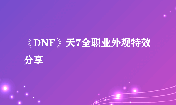 《DNF》天7全职业外观特效分享