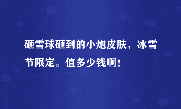 砸雪球砸到的小炮皮肤，冰雪节限定。值多少钱啊！